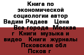 Книга по экономической социологии автор Вадим Радаев › Цена ­ 400 - Все города, Москва г. Книги, музыка и видео » Книги, журналы   . Псковская обл.,Псков г.